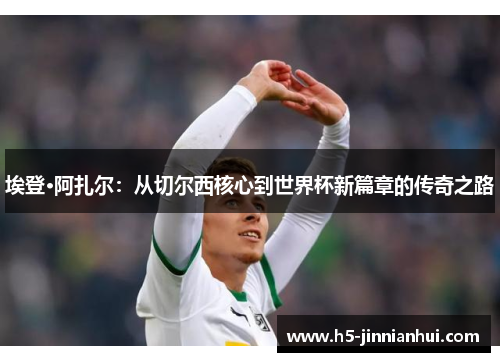 埃登·阿扎尔：从切尔西核心到世界杯新篇章的传奇之路