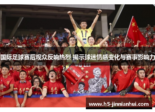 国际足球赛后观众反响热烈 揭示球迷情感变化与赛事影响力