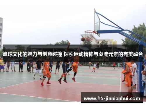 篮球文化的魅力与创意碰撞 探索运动精神与潮流元素的完美融合