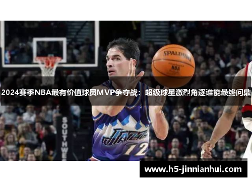 2024赛季NBA最有价值球员MVP争夺战：超级球星激烈角逐谁能最终问鼎