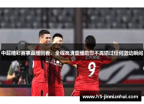 中超精彩赛事直播回看，全程高清重播助您不再错过任何激动瞬间