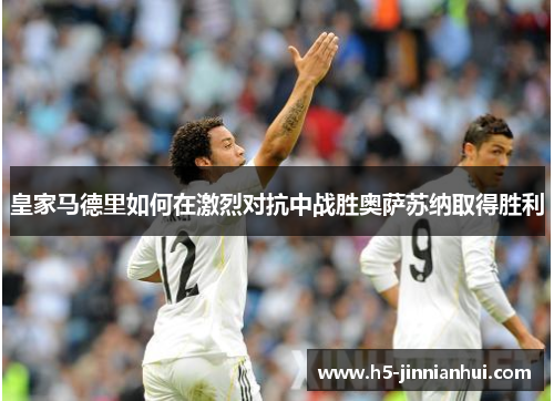 皇家马德里如何在激烈对抗中战胜奥萨苏纳取得胜利