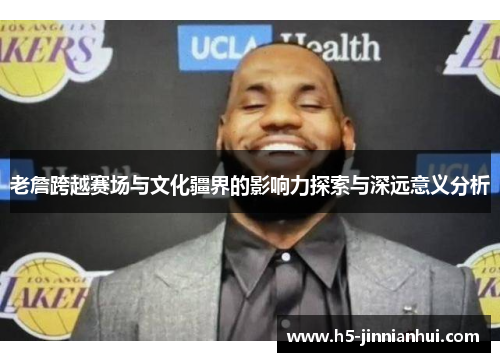 老詹跨越赛场与文化疆界的影响力探索与深远意义分析