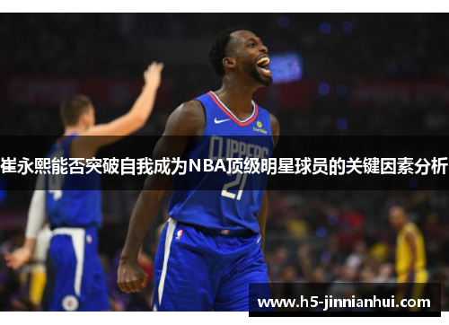 崔永熙能否突破自我成为NBA顶级明星球员的关键因素分析