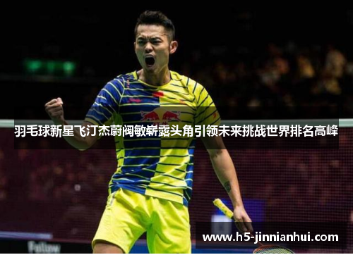 羽毛球新星飞汀杰蔚阀敏崭露头角引领未来挑战世界排名高峰