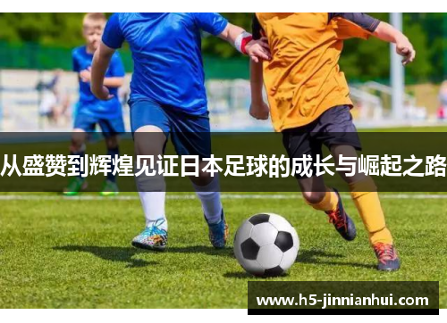 从盛赞到辉煌见证日本足球的成长与崛起之路