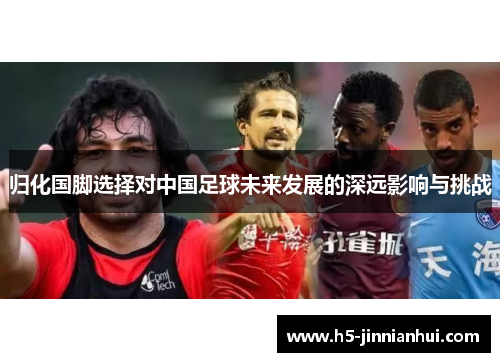 归化国脚选择对中国足球未来发展的深远影响与挑战