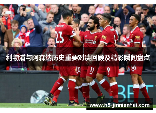 利物浦与阿森纳历史重要对决回顾及精彩瞬间盘点 利物浦与阿森纳历史重要对决回顾及精彩瞬间盘点