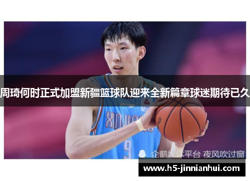 周琦何时正式加盟新疆篮球队迎来全新篇章球迷期待已久