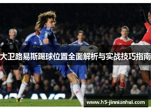 大卫路易斯踢球位置全面解析与实战技巧指南