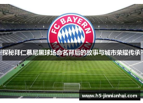 探秘拜仁慕尼黑球场命名背后的故事与城市荣耀传承