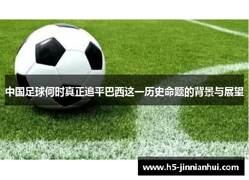 中国足球何时真正追平巴西这一历史命题的背景与展望